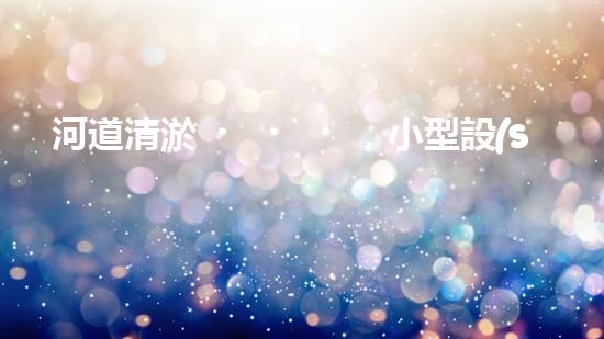 河道清淤，小型設(shè)備助力高效施工